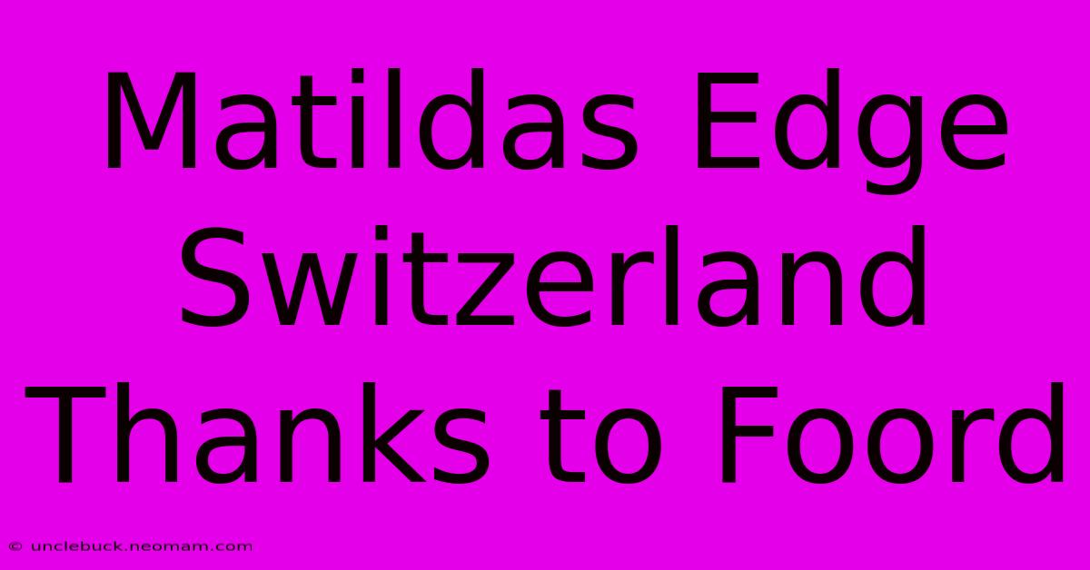 Matildas Edge Switzerland Thanks To Foord