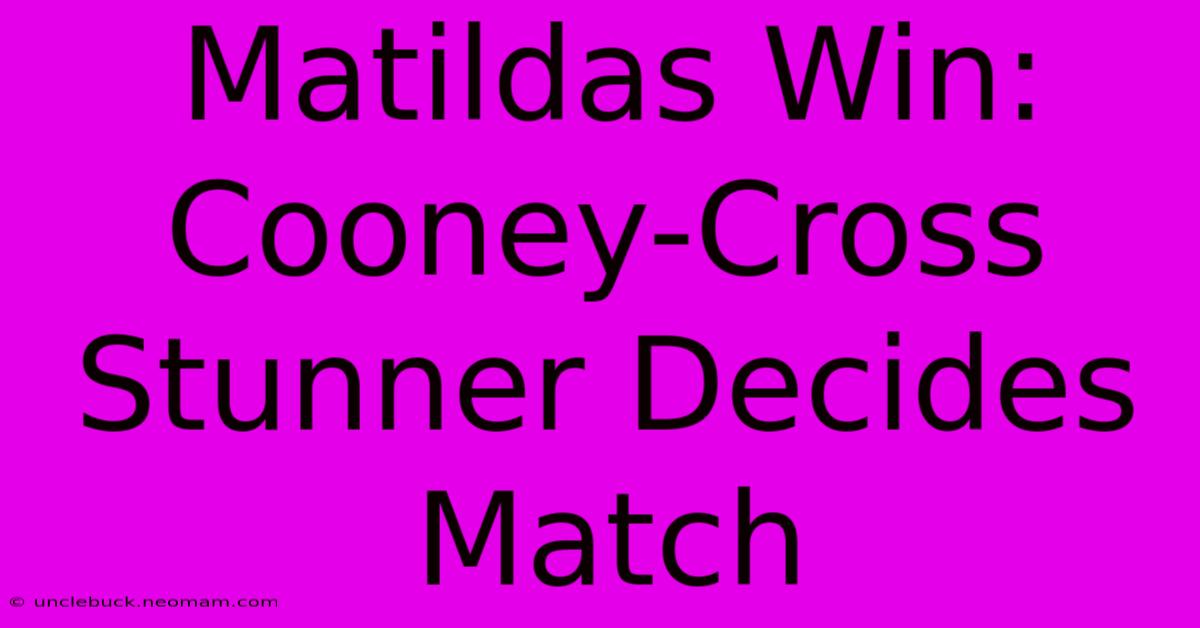 Matildas Win: Cooney-Cross Stunner Decides Match