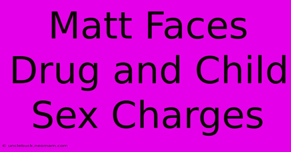 Matt Faces Drug And Child Sex Charges