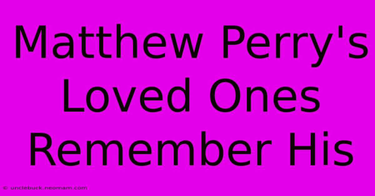 Matthew Perry's Loved Ones Remember His 