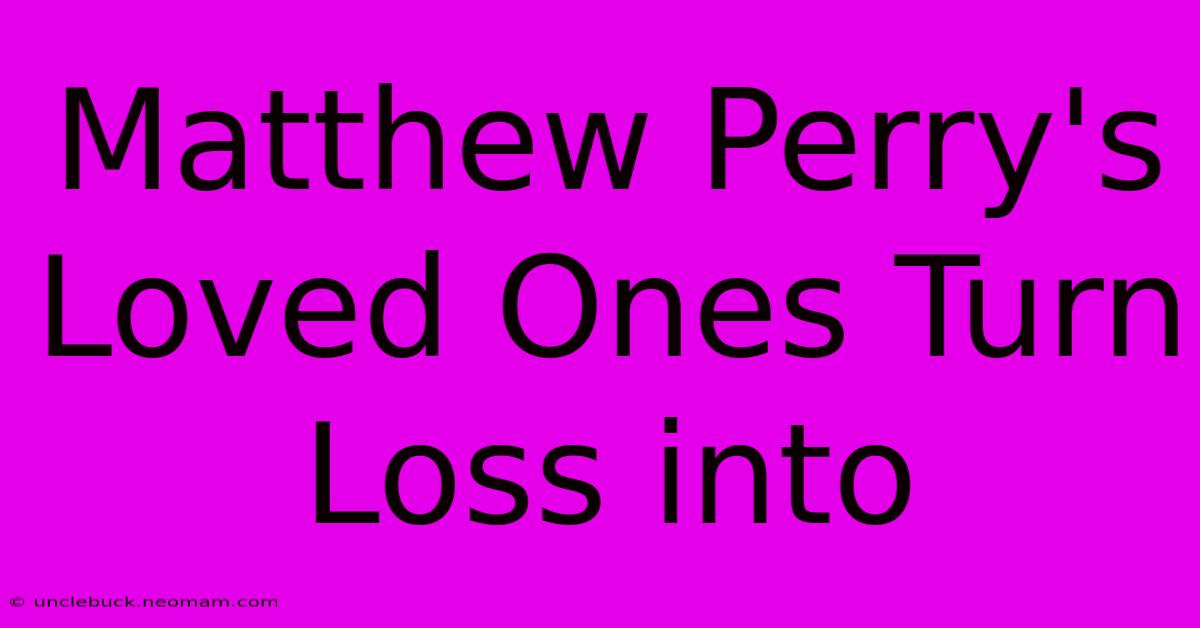 Matthew Perry's Loved Ones Turn Loss Into