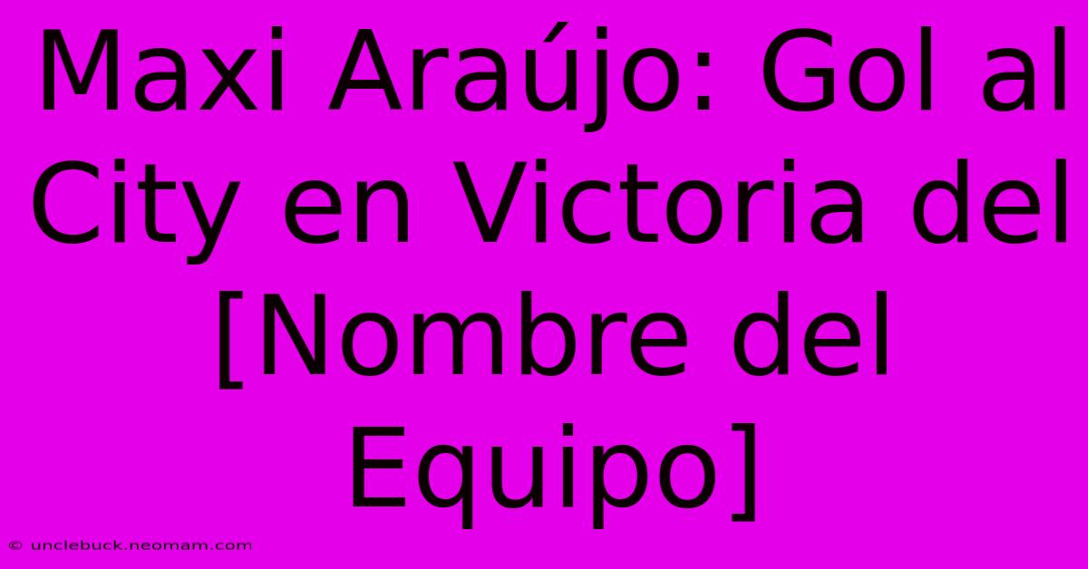 Maxi Araújo: Gol Al City En Victoria Del [Nombre Del Equipo]