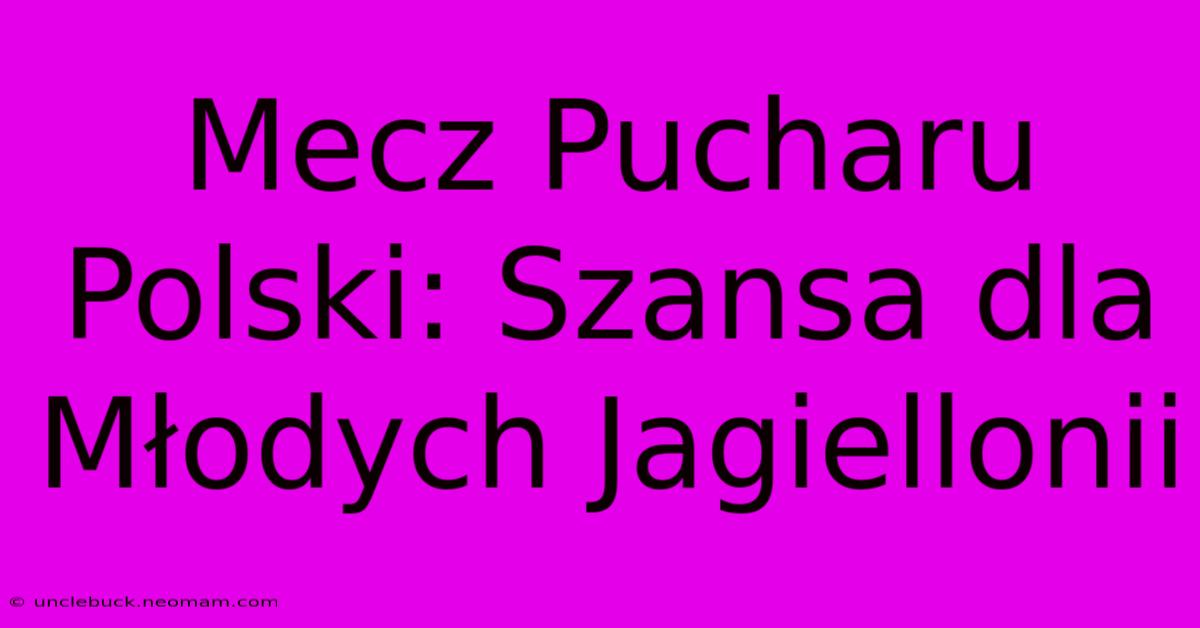 Mecz Pucharu Polski: Szansa Dla Młodych Jagiellonii