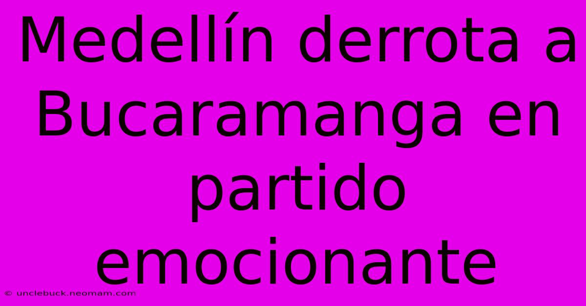 Medellín Derrota A Bucaramanga En Partido Emocionante 