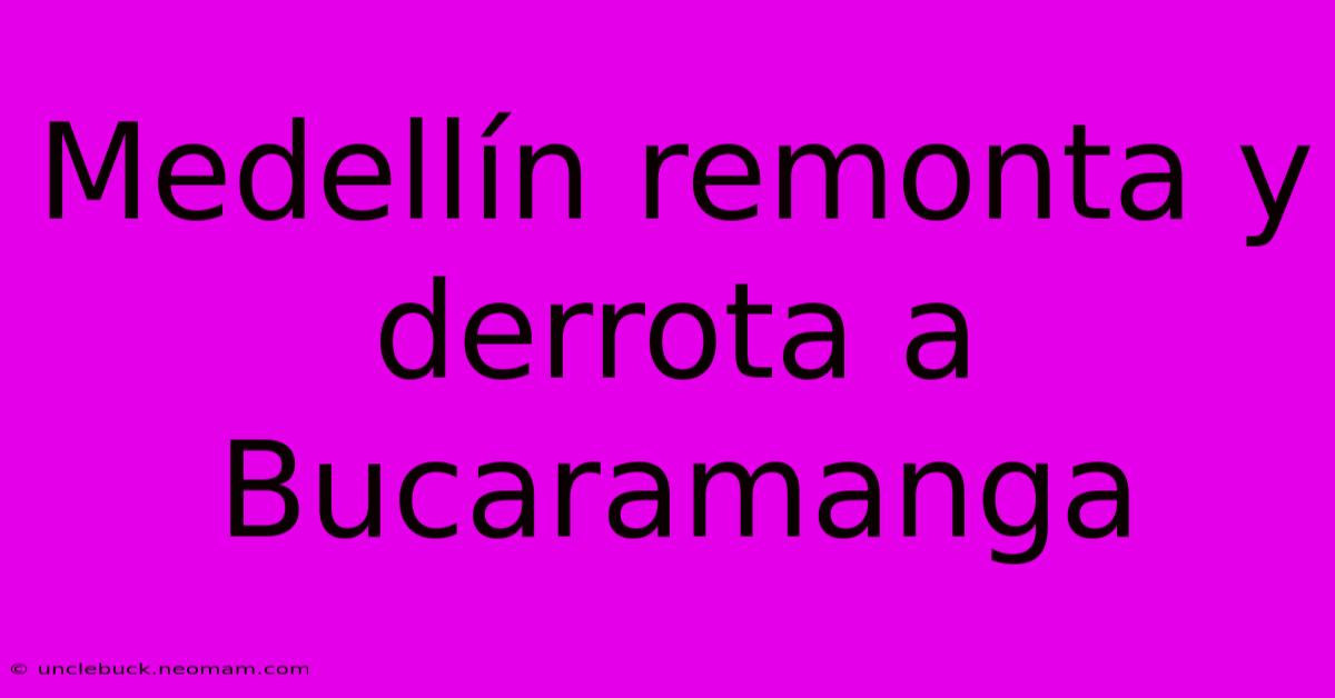 Medellín Remonta Y Derrota A Bucaramanga