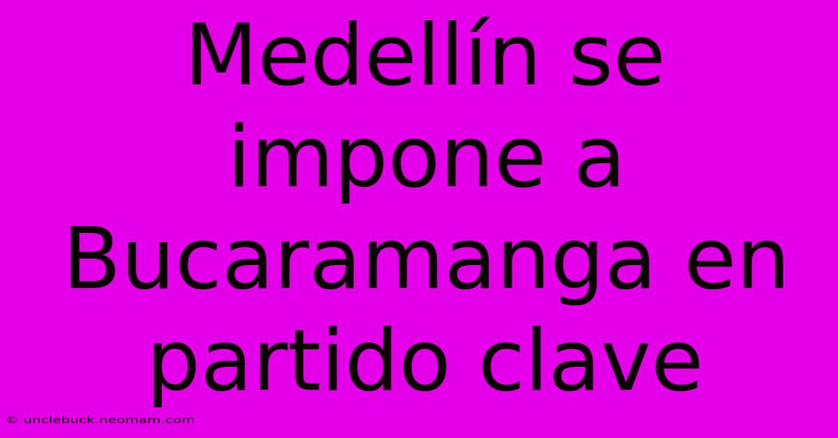 Medellín Se Impone A Bucaramanga En Partido Clave