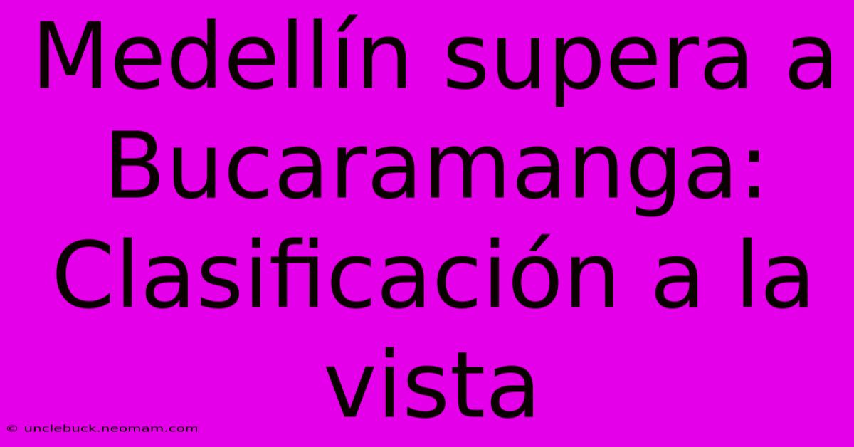 Medellín Supera A Bucaramanga: Clasificación A La Vista