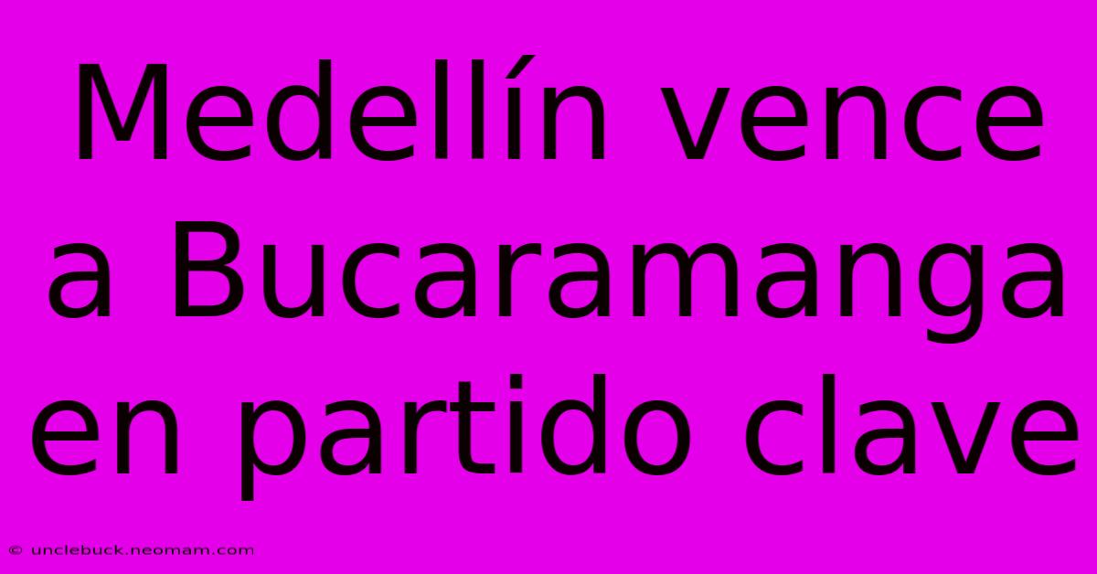 Medellín Vence A Bucaramanga En Partido Clave