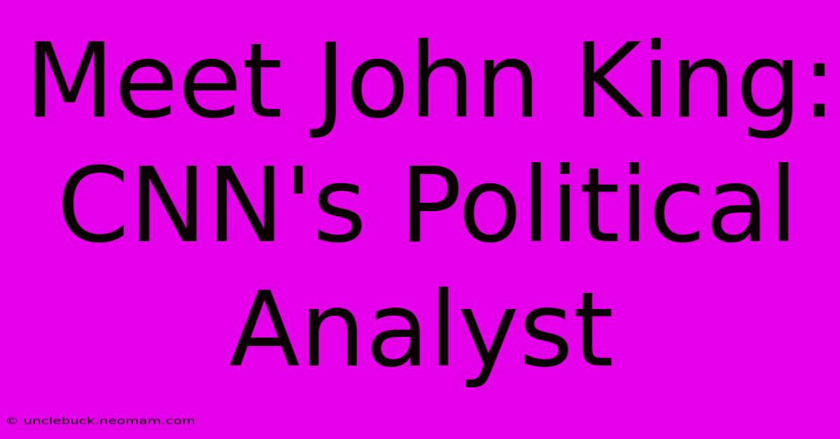 Meet John King: CNN's Political Analyst