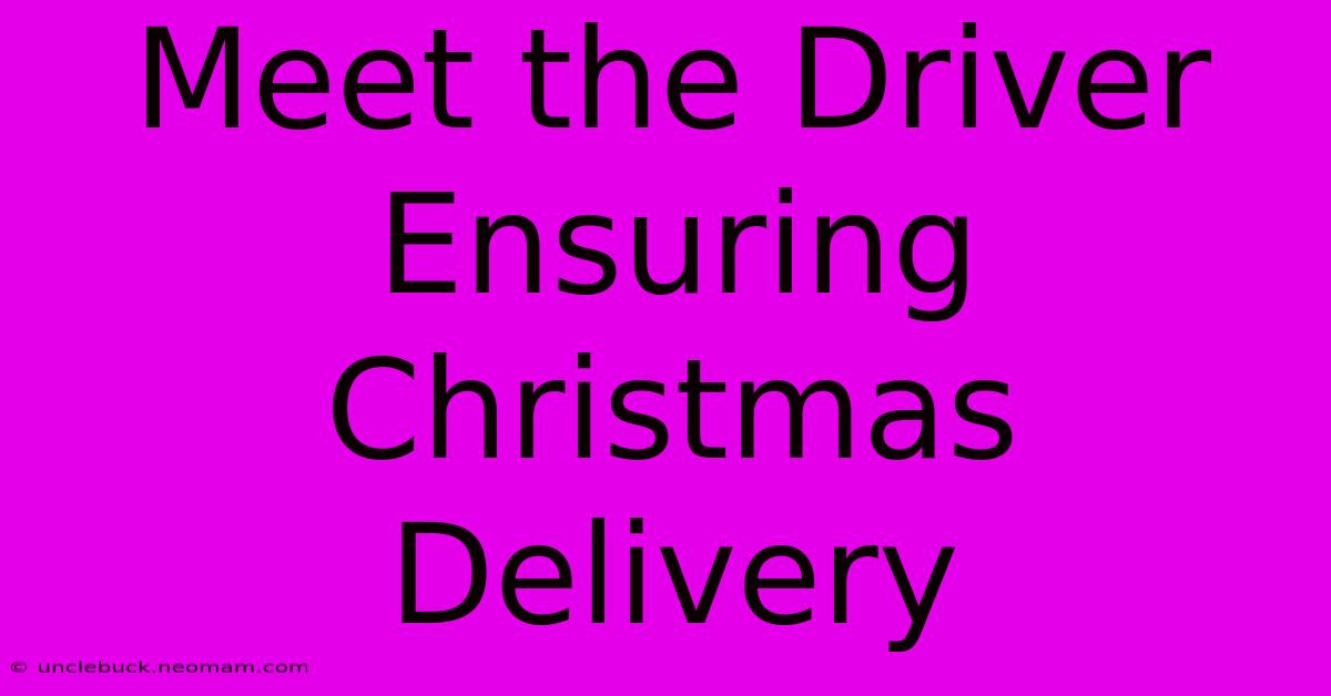 Meet The Driver Ensuring Christmas Delivery