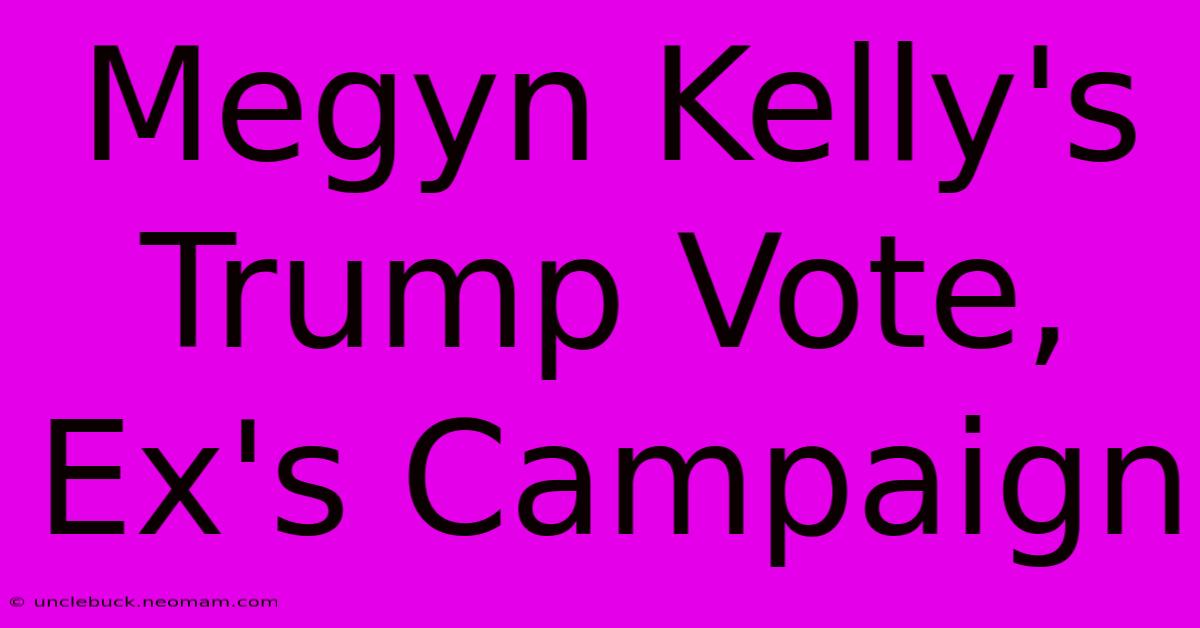 Megyn Kelly's Trump Vote, Ex's Campaign 