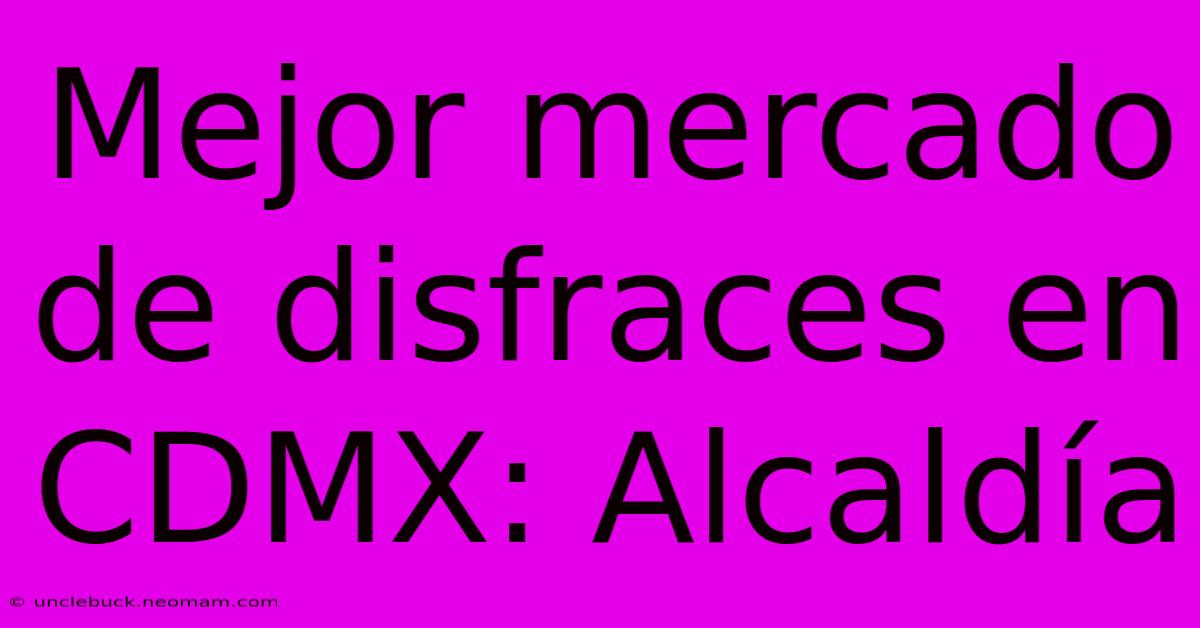 Mejor Mercado De Disfraces En CDMX: Alcaldía