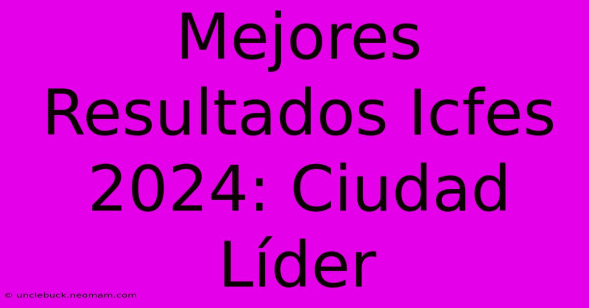 Mejores Resultados Icfes 2024: Ciudad Líder