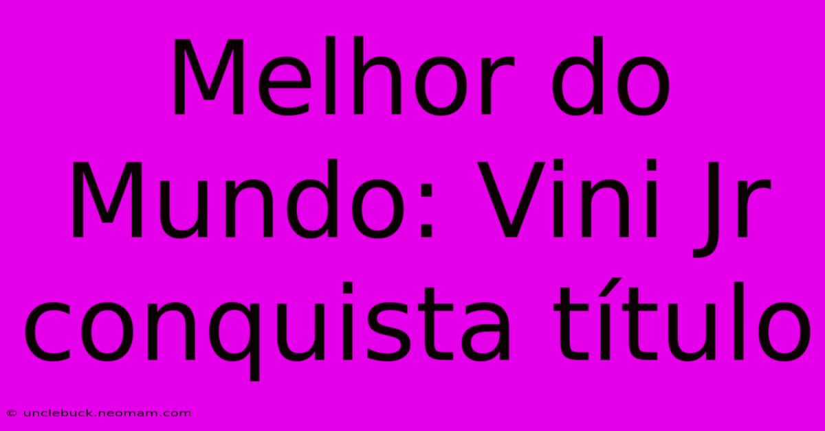 Melhor Do Mundo: Vini Jr Conquista Título