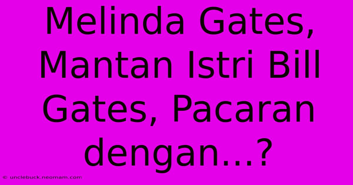 Melinda Gates, Mantan Istri Bill Gates, Pacaran Dengan...?