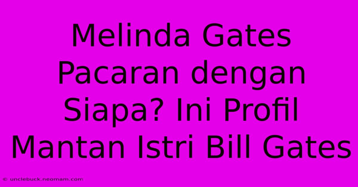 Melinda Gates Pacaran Dengan Siapa? Ini Profil Mantan Istri Bill Gates