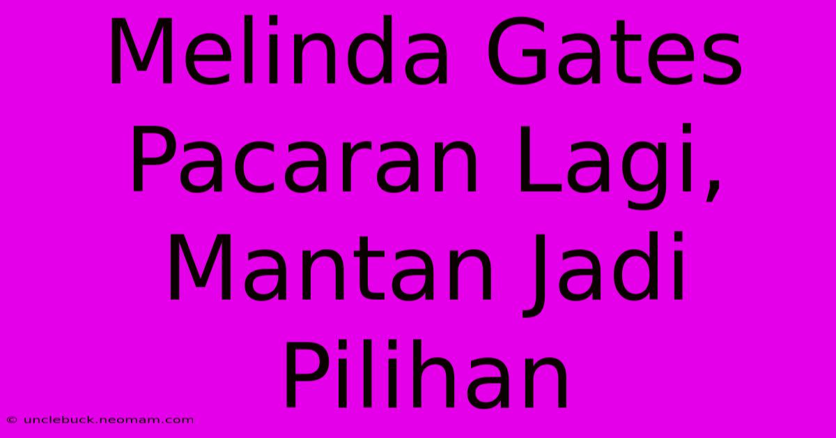 Melinda Gates Pacaran Lagi, Mantan Jadi Pilihan