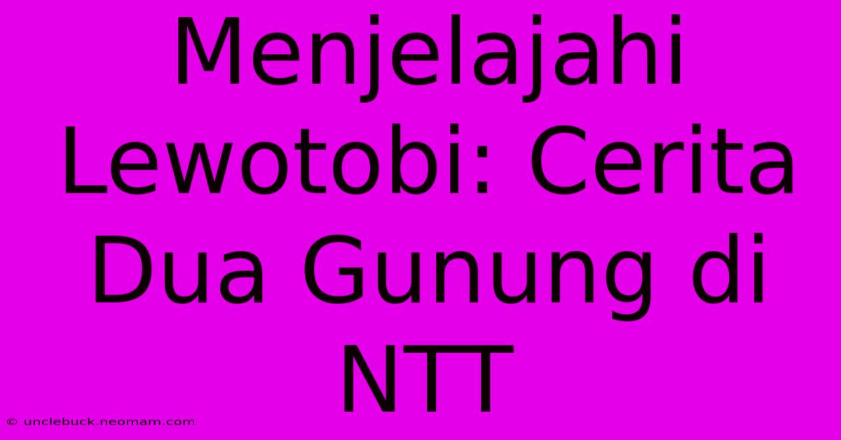 Menjelajahi Lewotobi: Cerita Dua Gunung Di NTT