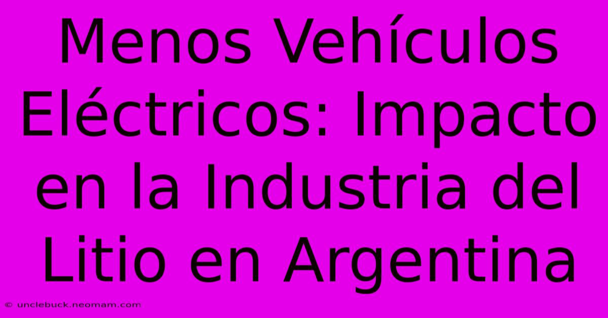 Menos Vehículos Eléctricos: Impacto En La Industria Del Litio En Argentina 