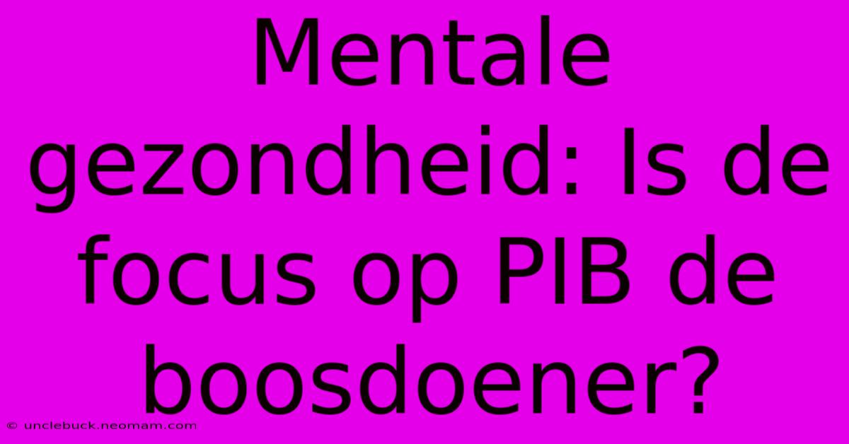 Mentale Gezondheid: Is De Focus Op PIB De Boosdoener?