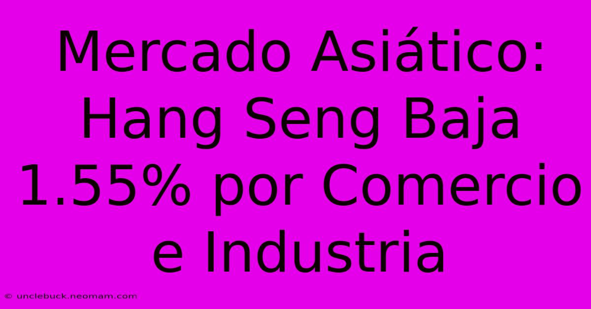 Mercado Asiático: Hang Seng Baja 1.55% Por Comercio E Industria 