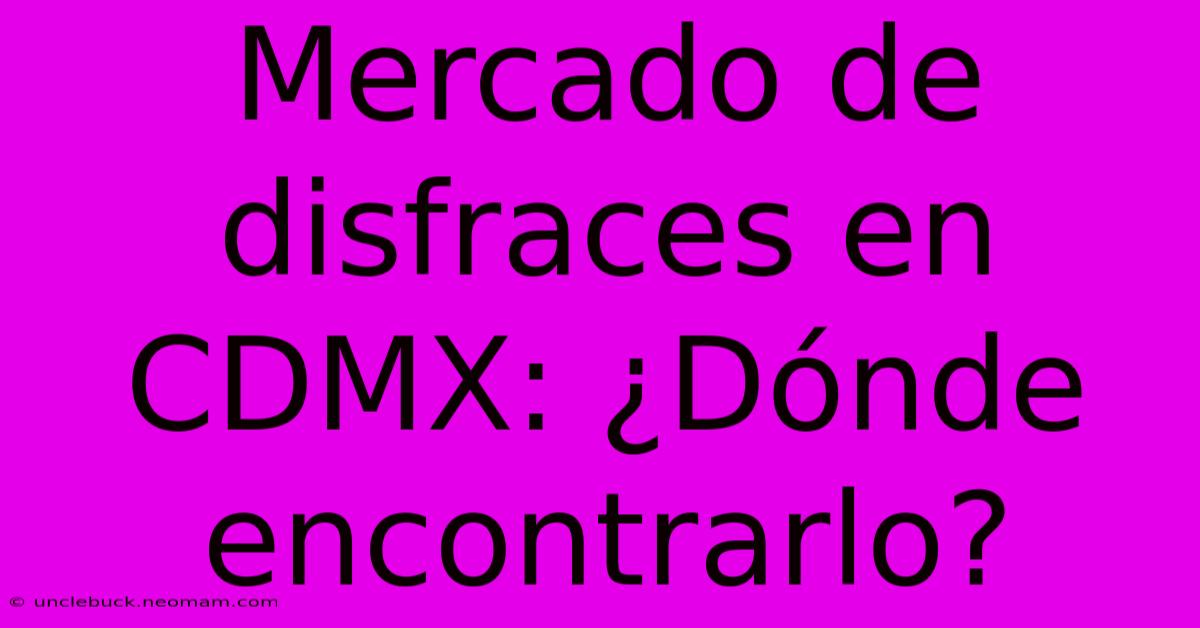 Mercado De Disfraces En CDMX: ¿Dónde Encontrarlo?