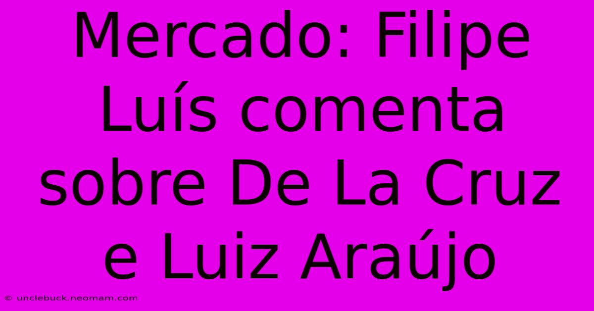 Mercado: Filipe Luís Comenta Sobre De La Cruz E Luiz Araújo 