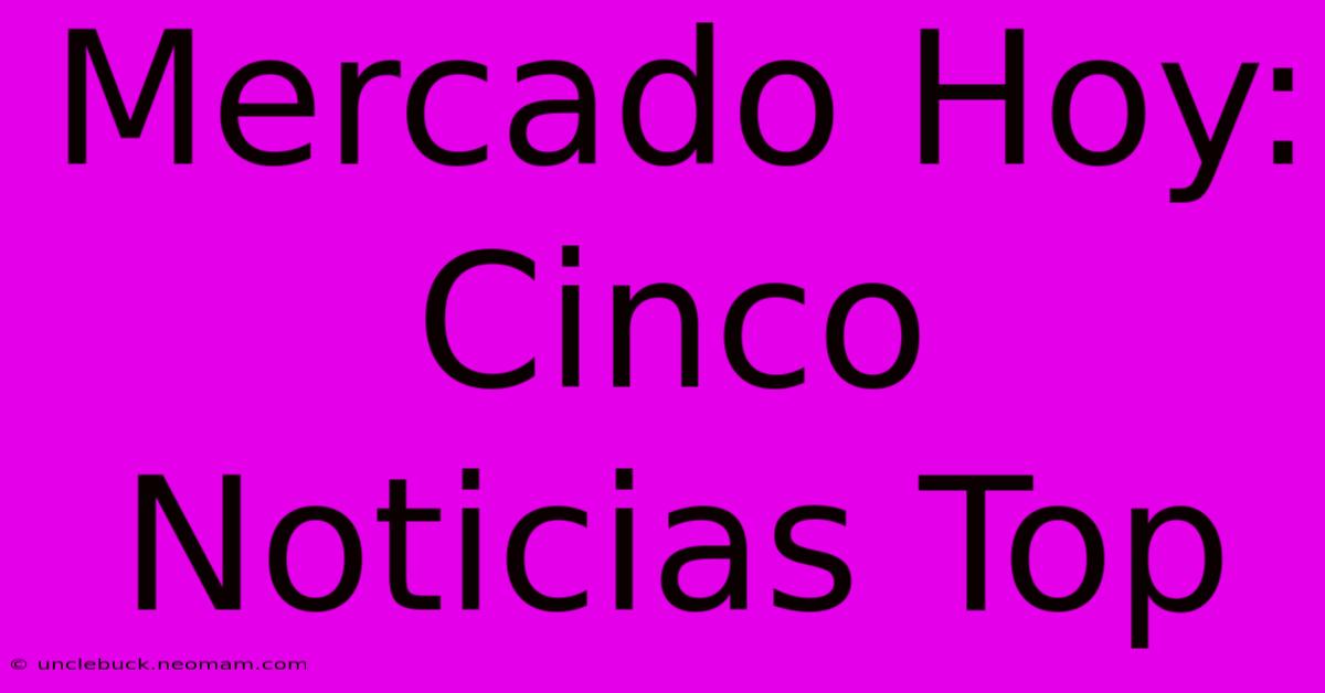 Mercado Hoy: Cinco Noticias Top