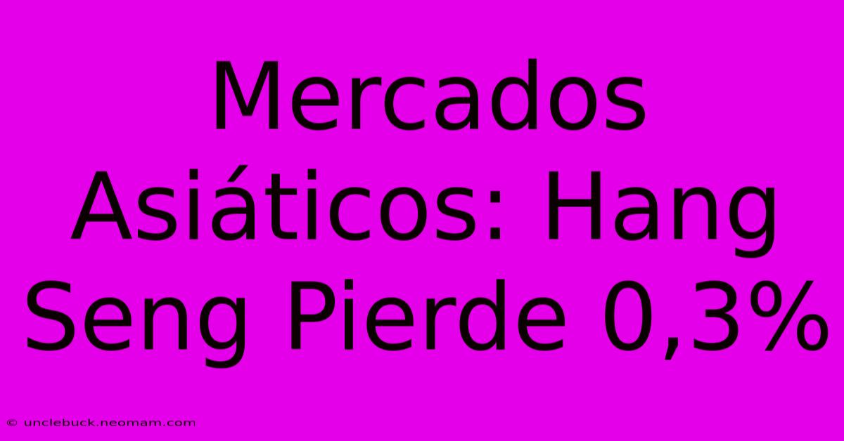 Mercados Asiáticos: Hang Seng Pierde 0,3%