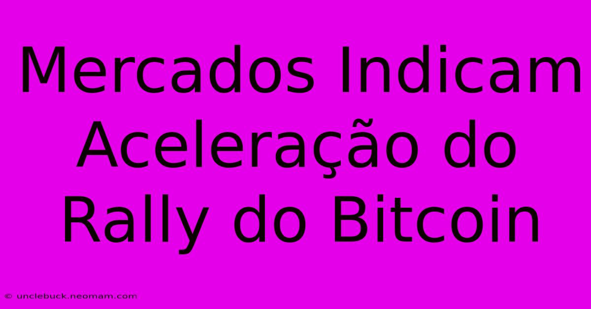 Mercados Indicam Aceleração Do Rally Do Bitcoin