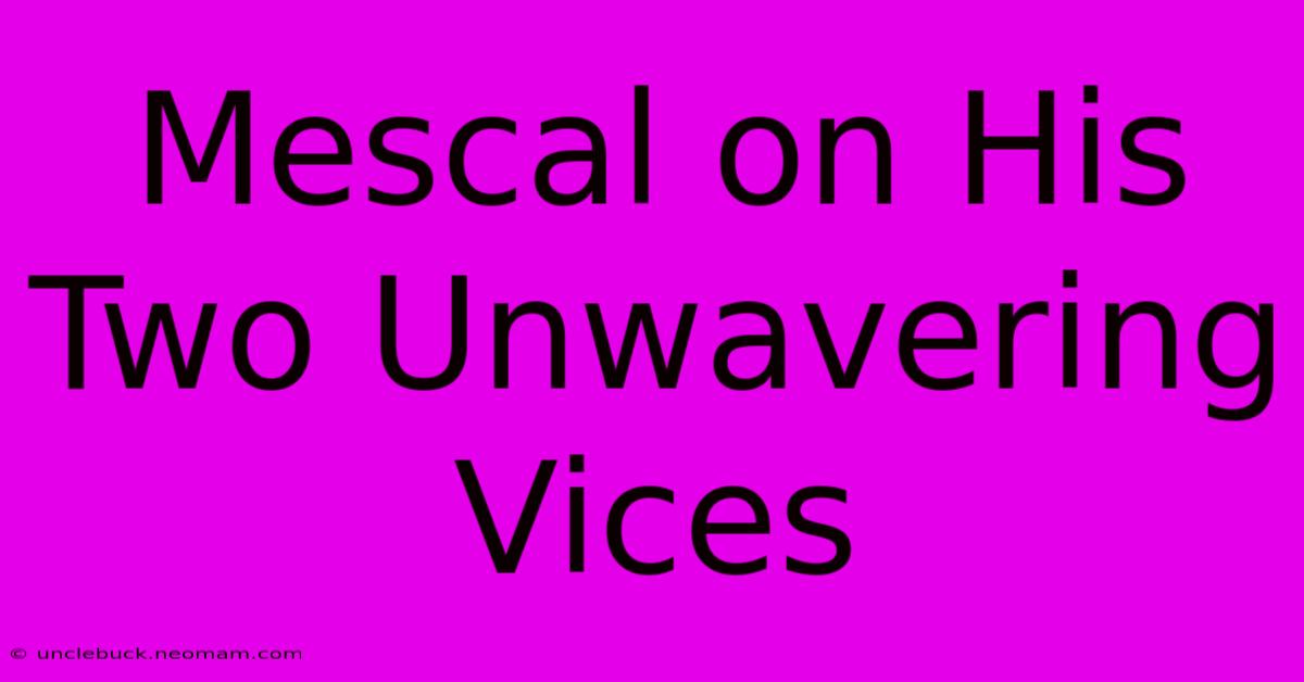 Mescal On His Two Unwavering Vices