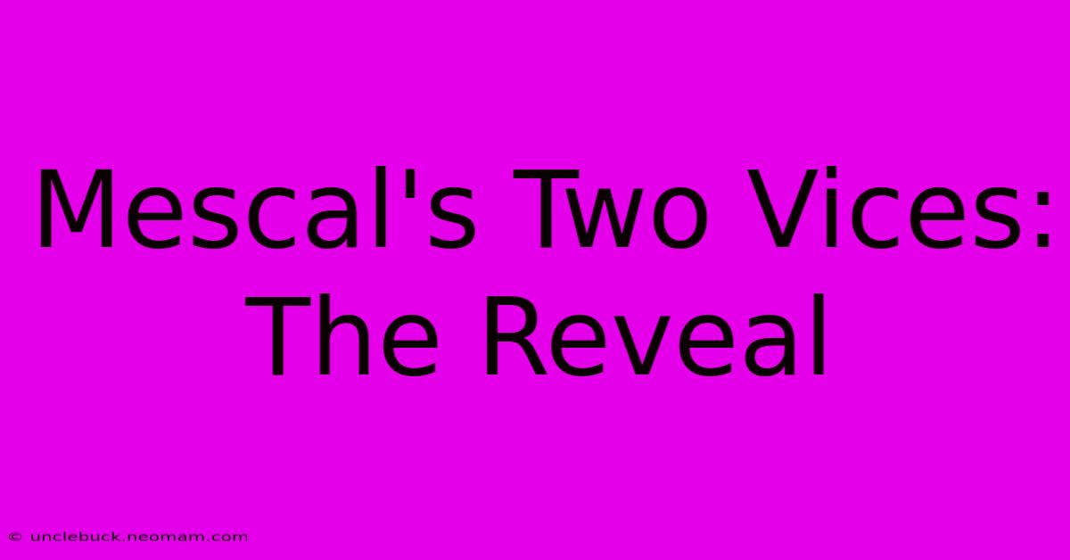 Mescal's Two Vices:  The Reveal 