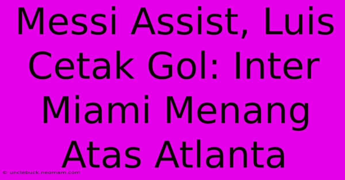 Messi Assist, Luis Cetak Gol: Inter Miami Menang Atas Atlanta