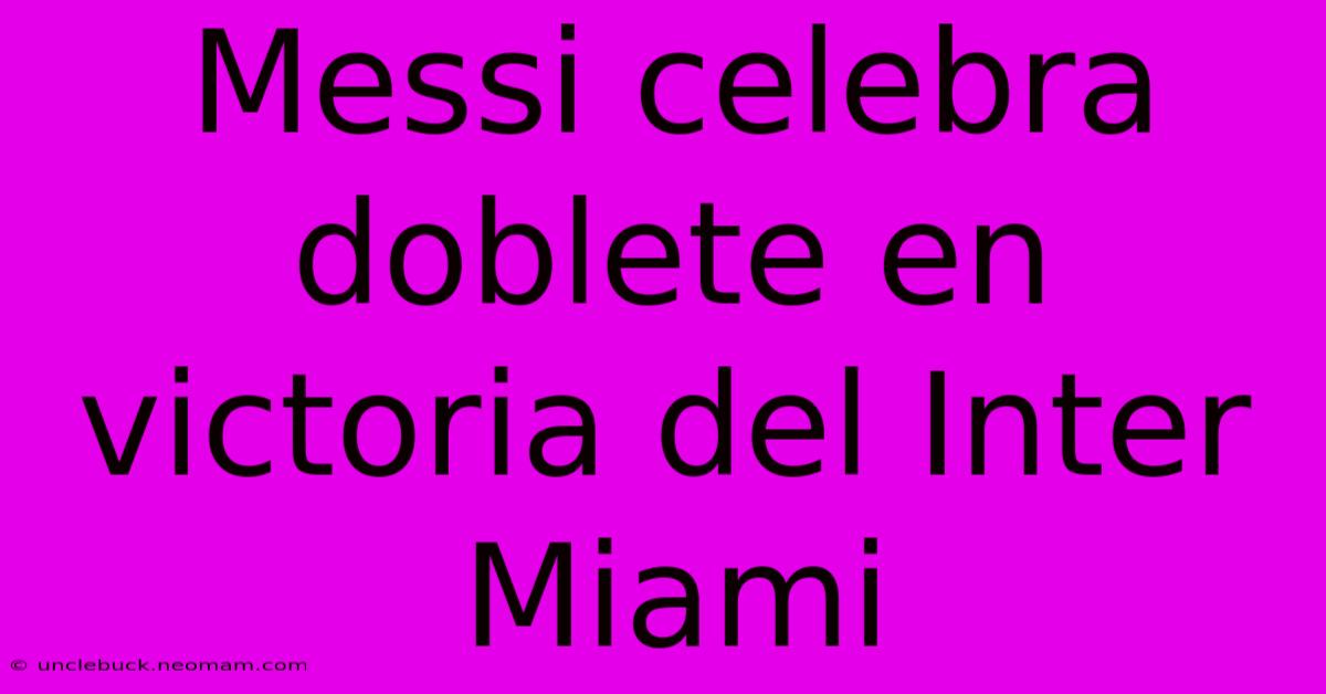 Messi Celebra Doblete En Victoria Del Inter Miami