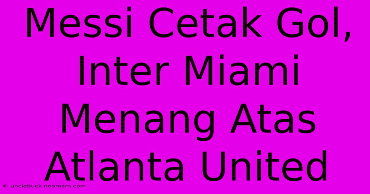 Messi Cetak Gol, Inter Miami Menang Atas Atlanta United