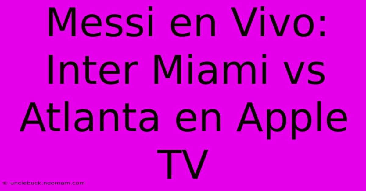 Messi En Vivo: Inter Miami Vs Atlanta En Apple TV 