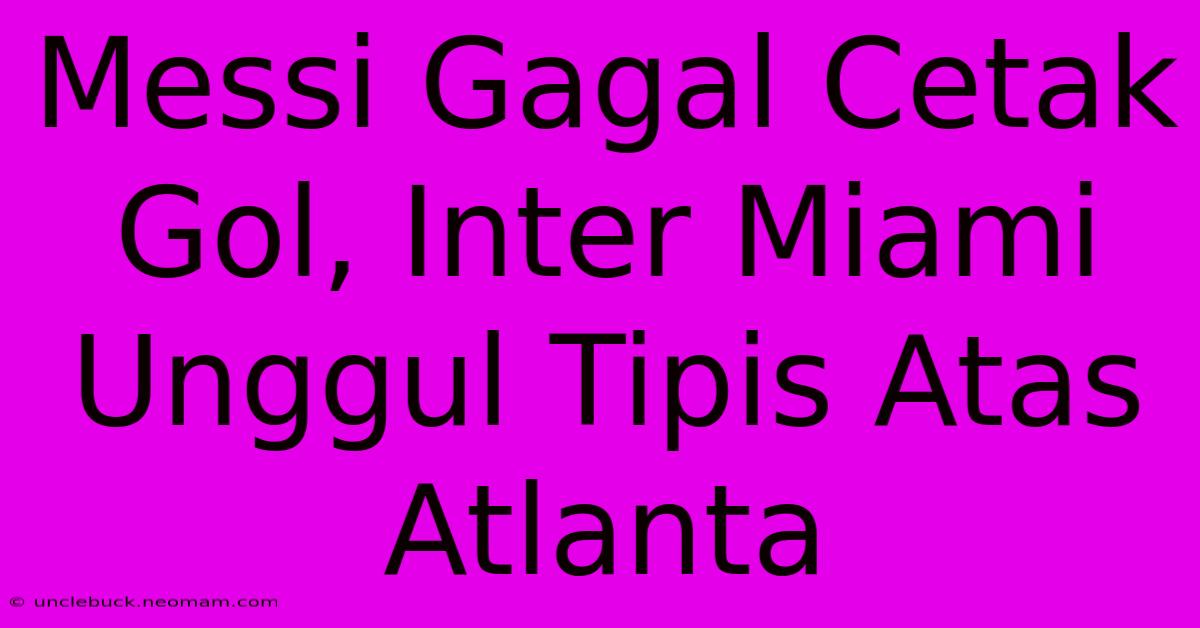 Messi Gagal Cetak Gol, Inter Miami Unggul Tipis Atas Atlanta