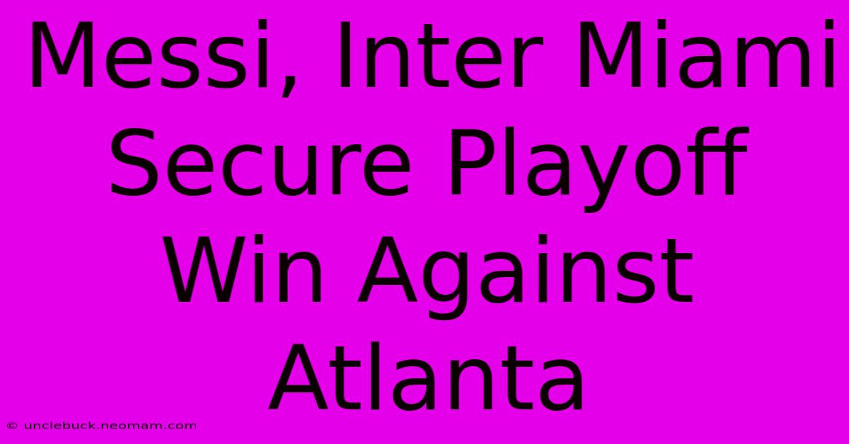 Messi, Inter Miami Secure Playoff Win Against Atlanta 