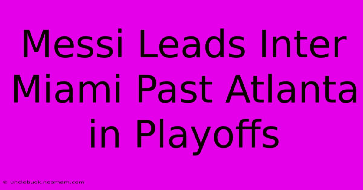 Messi Leads Inter Miami Past Atlanta In Playoffs