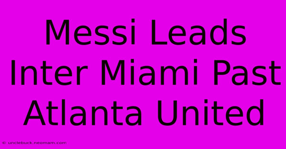 Messi Leads Inter Miami Past Atlanta United