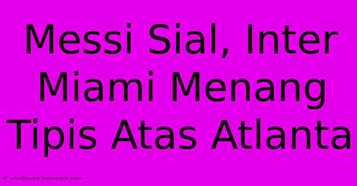 Messi Sial, Inter Miami Menang Tipis Atas Atlanta