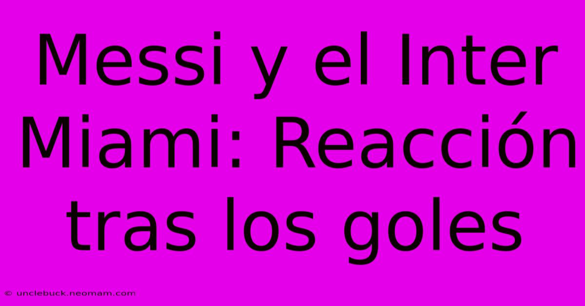 Messi Y El Inter Miami: Reacción Tras Los Goles