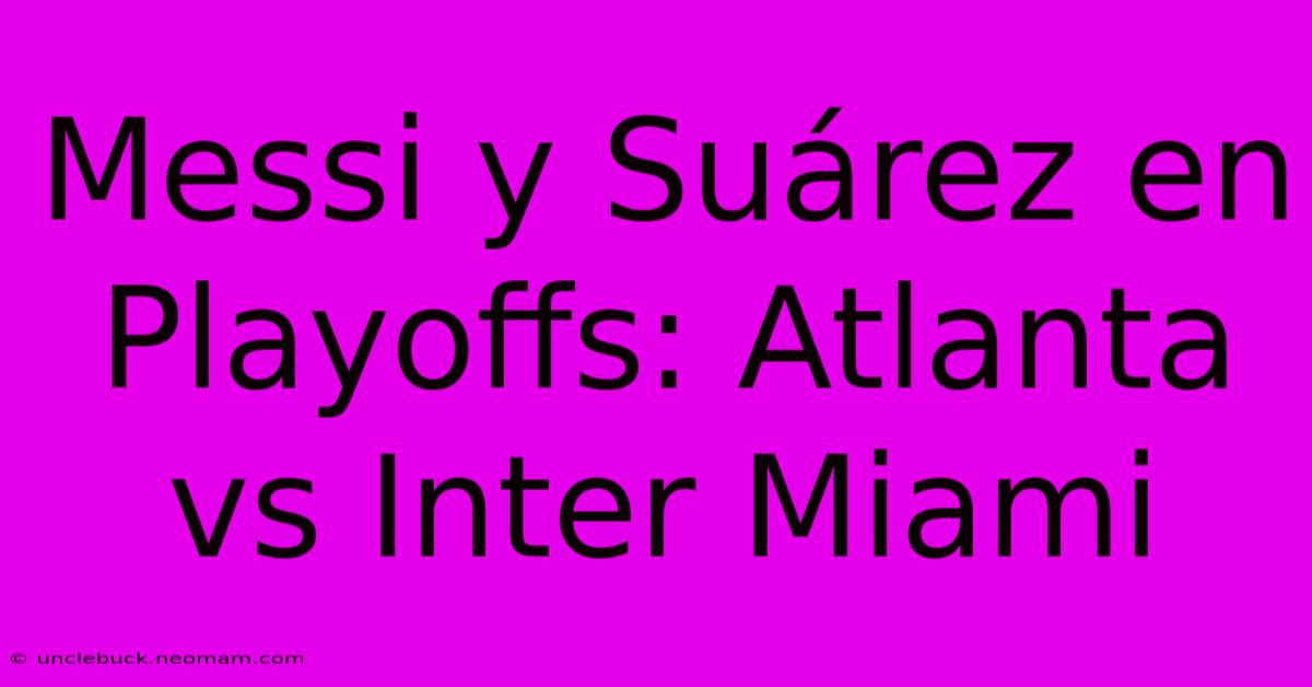 Messi Y Suárez En Playoffs: Atlanta Vs Inter Miami