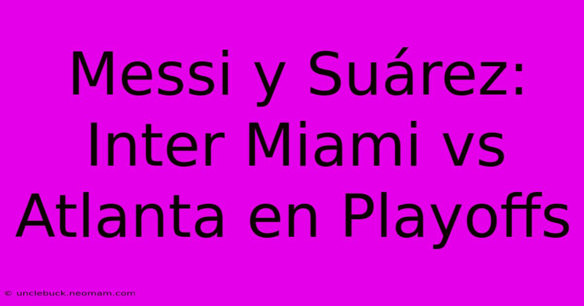 Messi Y Suárez: Inter Miami Vs Atlanta En Playoffs