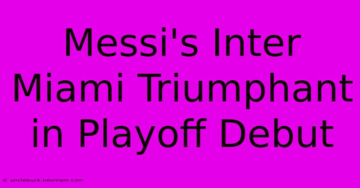 Messi's Inter Miami Triumphant In Playoff Debut 