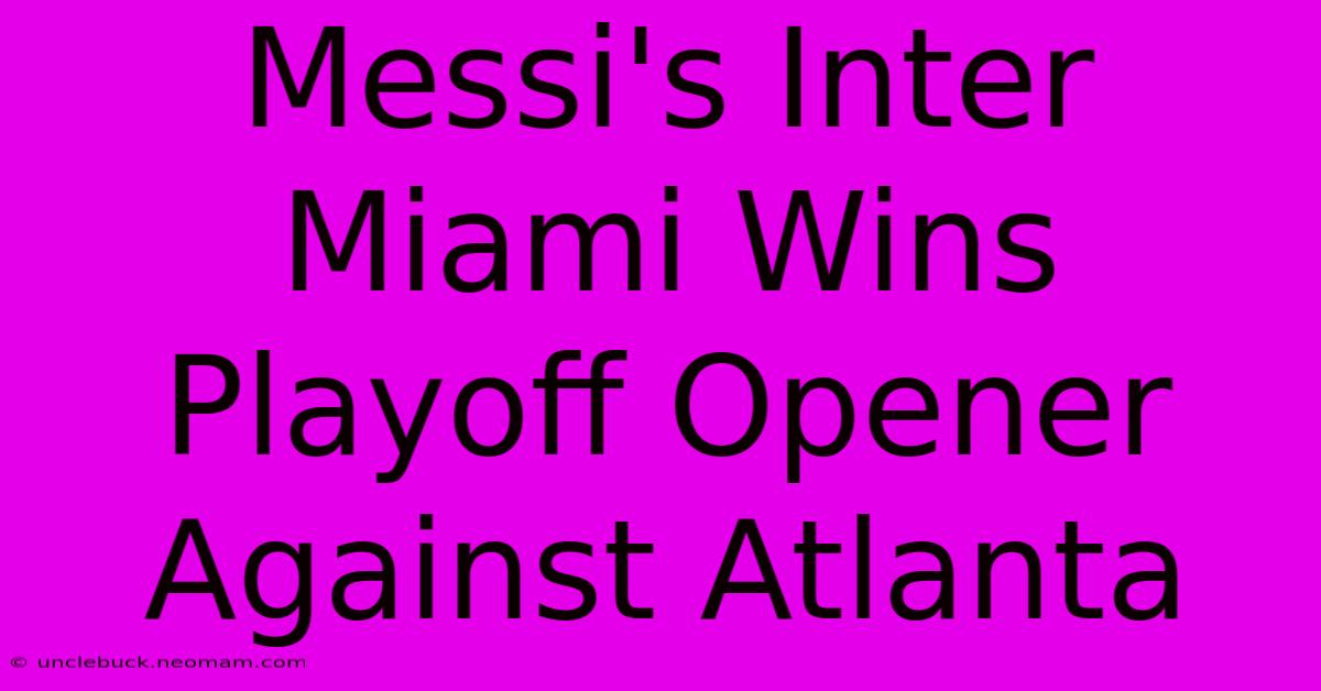 Messi's Inter Miami Wins Playoff Opener Against Atlanta