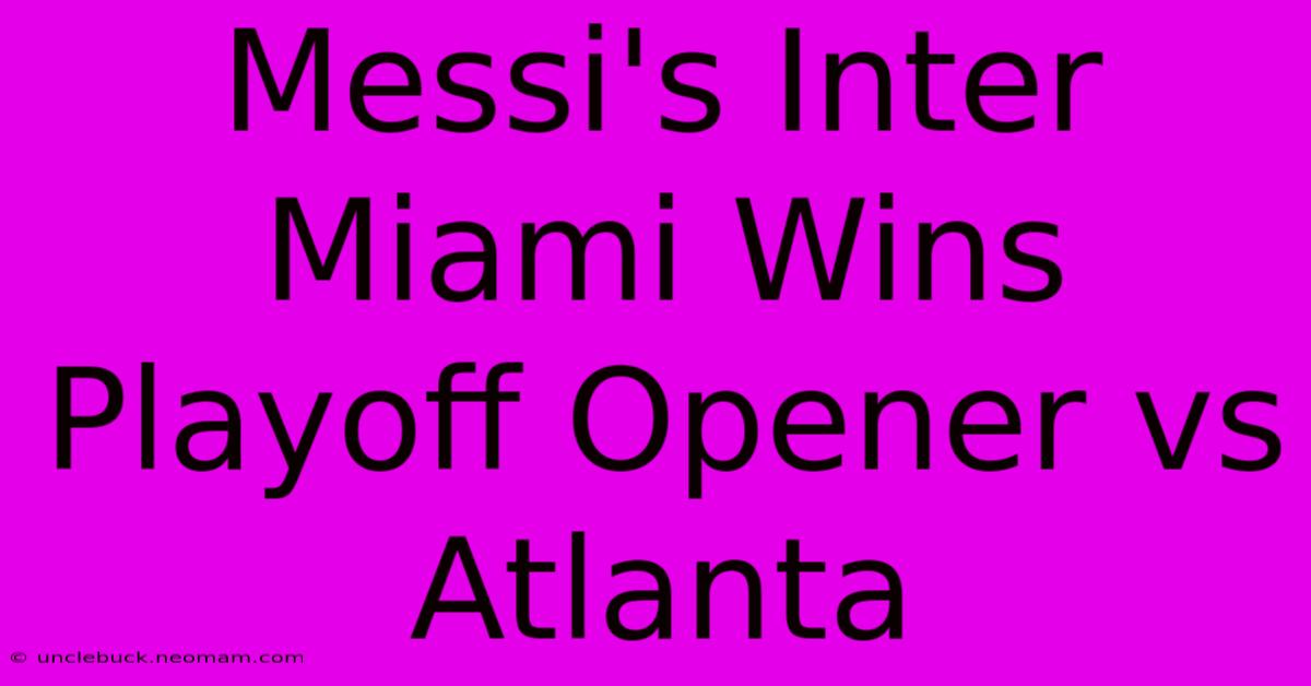 Messi's Inter Miami Wins Playoff Opener Vs Atlanta