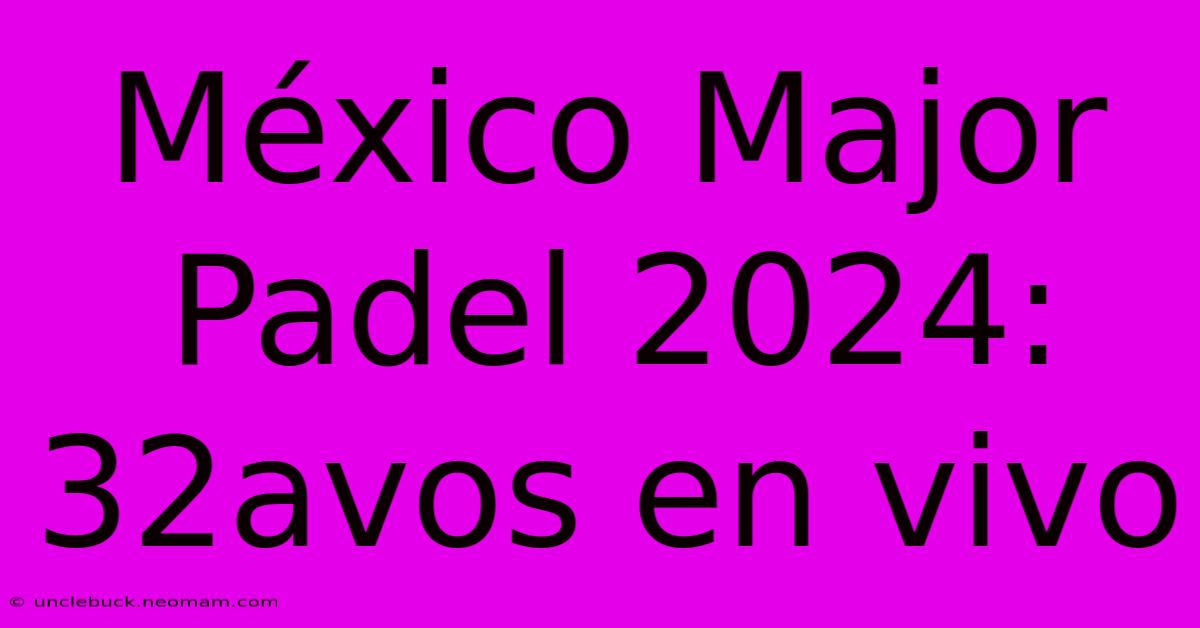 México Major Padel 2024: 32avos En Vivo