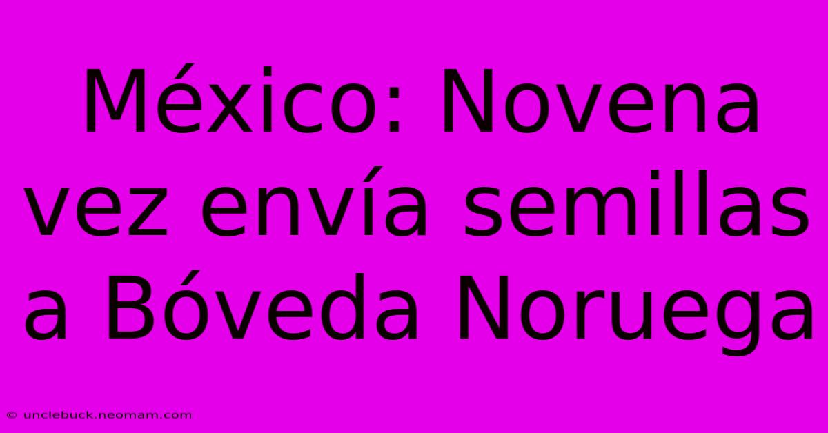 México: Novena Vez Envía Semillas A Bóveda Noruega