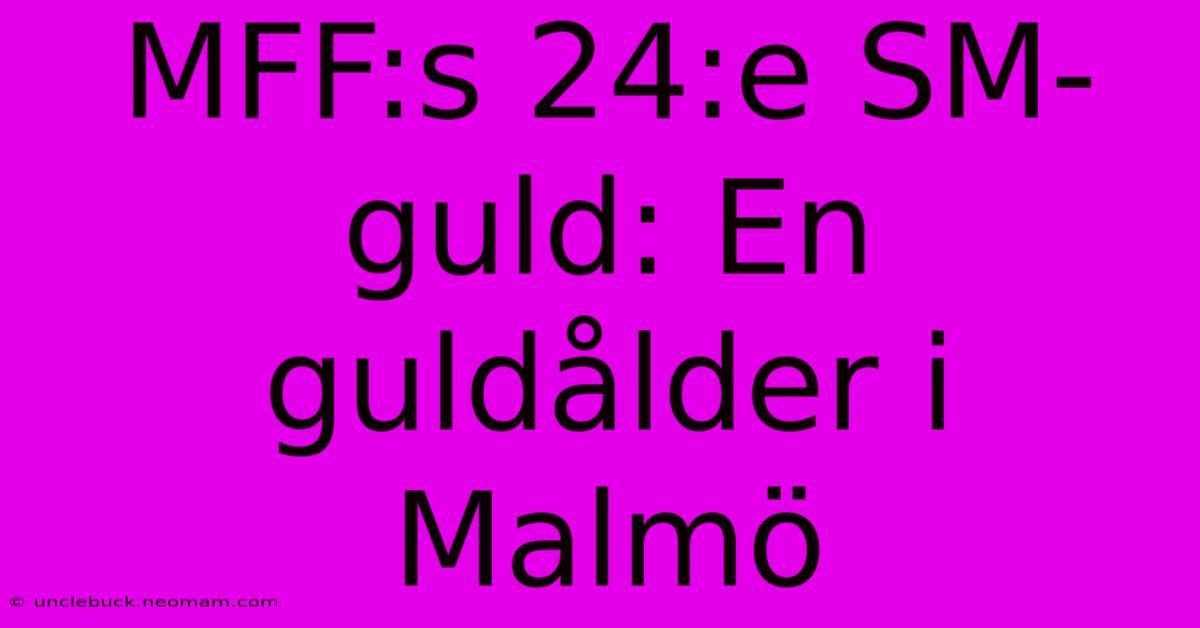 MFF:s 24:e SM-guld: En Guldålder I Malmö